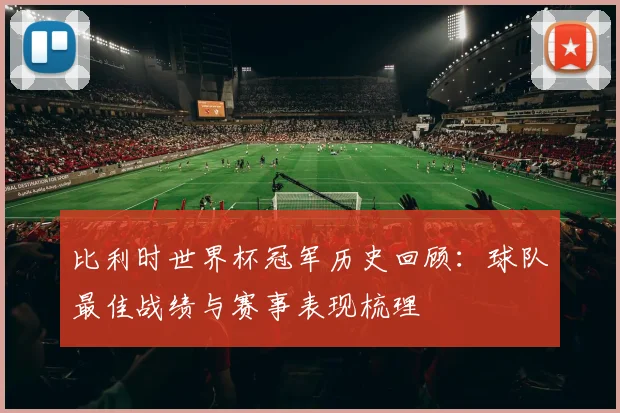 比利时世界杯冠军历史回顾：球队最佳战绩与赛事表现梳理