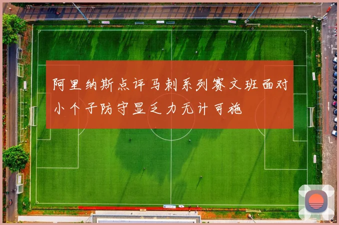 阿里纳斯点评马刺系列赛文班面对小个子防守显乏力无计可施