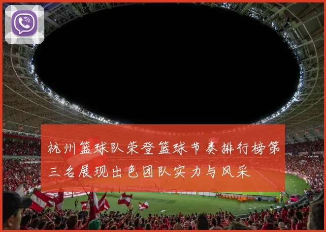 杭州篮球队荣登篮球节奏排行榜第三名展现出色团队实力与风采