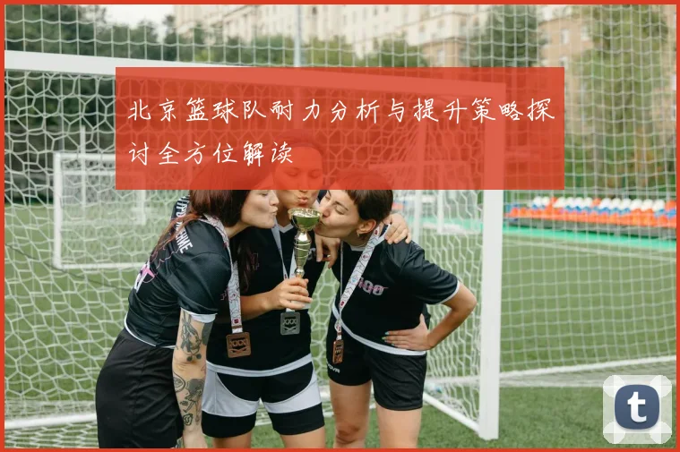 北京篮球队耐力分析与提升策略探讨全方位解读