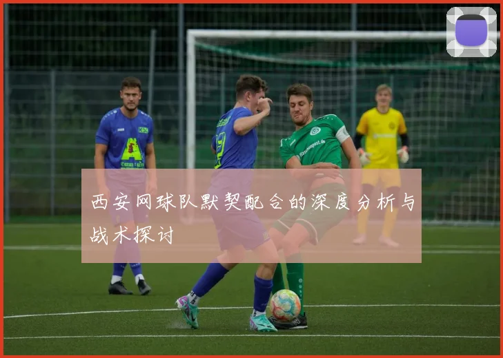 西安网球队默契配合的深度分析与战术探讨