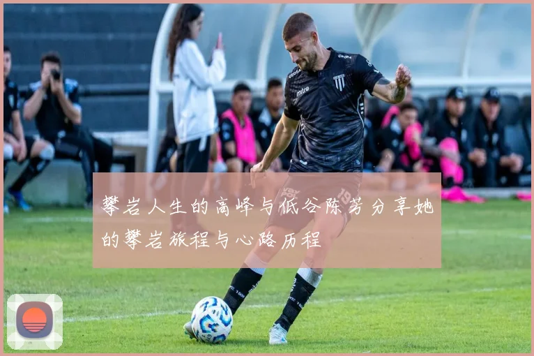 攀岩人生的高峰与低谷陈芳分享她的攀岩旅程与心路历程