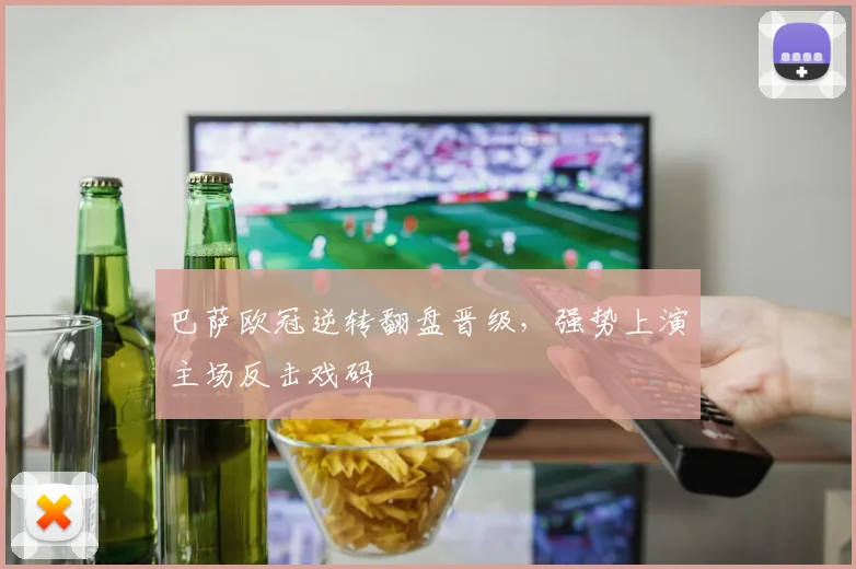巴萨欧冠逆转翻盘晋级，强势上演主场反击戏码