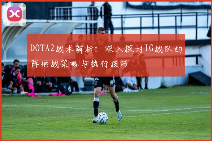 DOTA2战术解析：深入探讨IG战队的阵地战策略与执行技巧