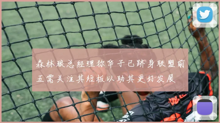森林狼总经理称华子已跻身联盟前五需关注其短板以助其更好发展