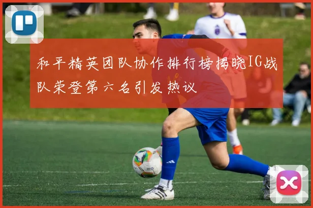 和平精英团队协作排行榜揭晓IG战队荣登第六名引发热议