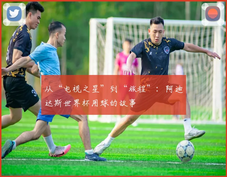 从“电视之星”到“旅程”：阿迪达斯世界杯用球的故事