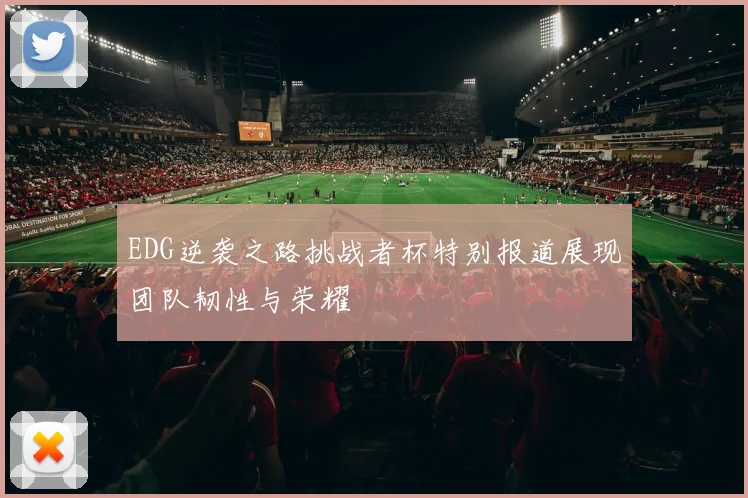 EDG逆袭之路挑战者杯特别报道展现团队韧性与荣耀