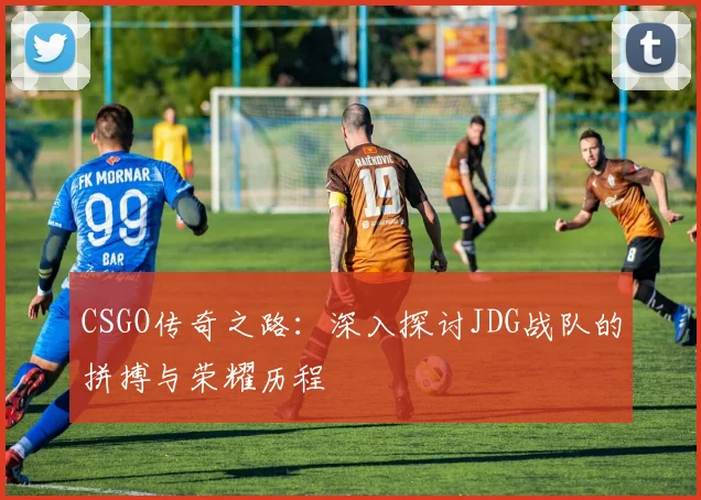 CSGO传奇之路：深入探讨JDG战队的拼搏与荣耀历程