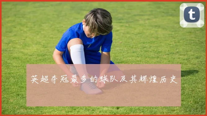 英超夺冠最多的球队及其辉煌历史