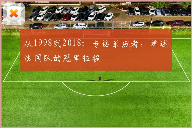 从1998到2018：专访亲历者，讲述法国队的冠军征程